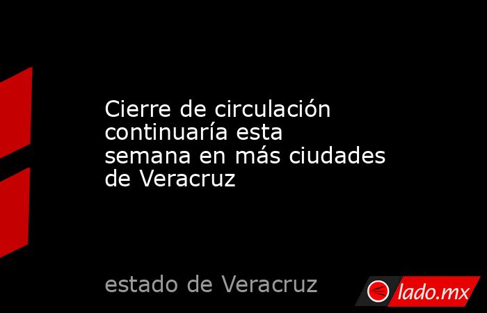 Cierre de circulación continuaría esta semana en más ciudades de Veracruz. Noticias en tiempo real