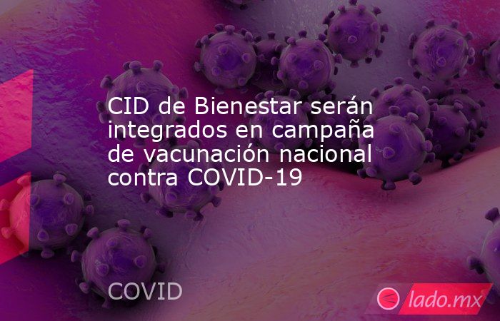CID de Bienestar serán integrados en campaña de vacunación nacional contra COVID-19. Noticias en tiempo real