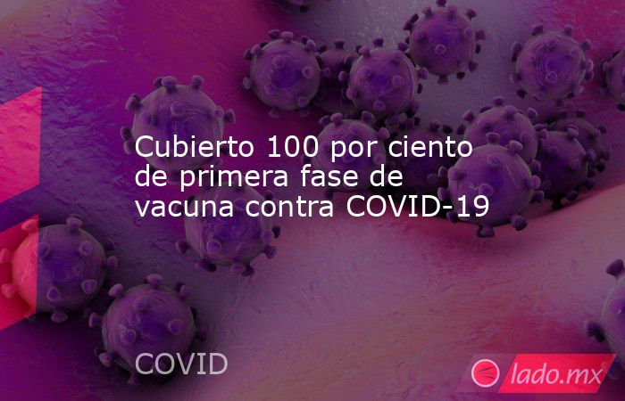 Cubierto 100 por ciento de primera fase de vacuna contra COVID-19. Noticias en tiempo real