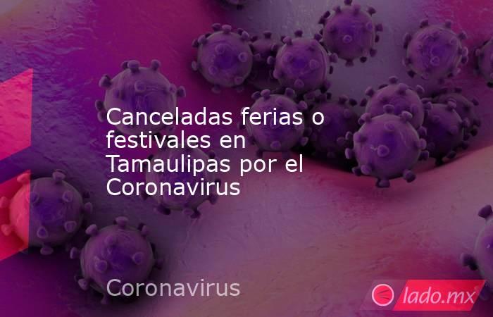 Canceladas ferias o festivales en Tamaulipas por el Coronavirus. Noticias en tiempo real