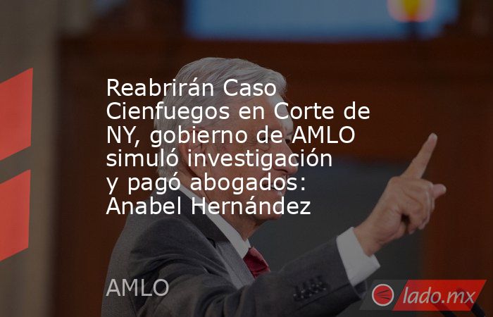 Reabrirán Caso Cienfuegos en Corte de NY, gobierno de AMLO simuló investigación y pagó abogados: Anabel Hernández. Noticias en tiempo real