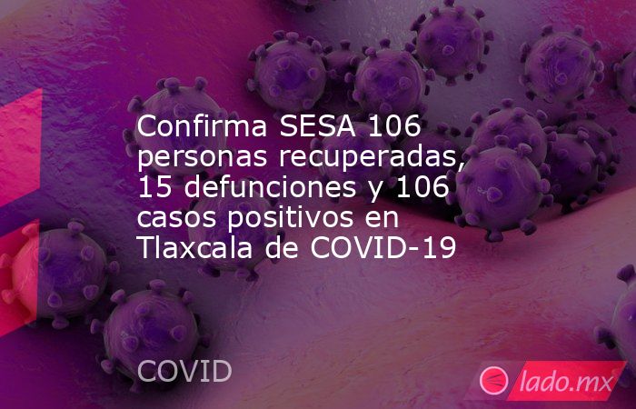 Confirma SESA 106 personas recuperadas, 15 defunciones y 106 casos positivos en Tlaxcala de COVID-19. Noticias en tiempo real