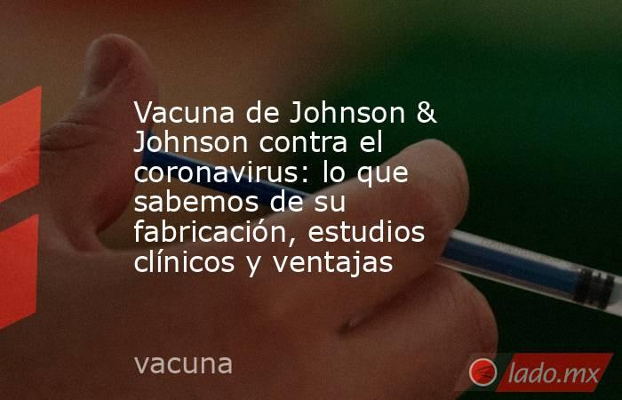 Vacuna de Johnson & Johnson contra el coronavirus: lo que sabemos de su fabricación, estudios clínicos y ventajas. Noticias en tiempo real