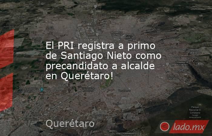El PRI registra a primo de Santiago Nieto como precandidato a alcalde en Querétaro!. Noticias en tiempo real