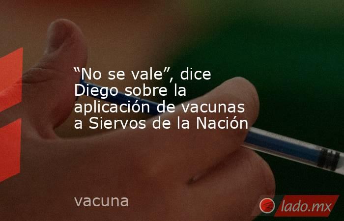 “No se vale”, dice Diego sobre la aplicación de vacunas a Siervos de la Nación. Noticias en tiempo real