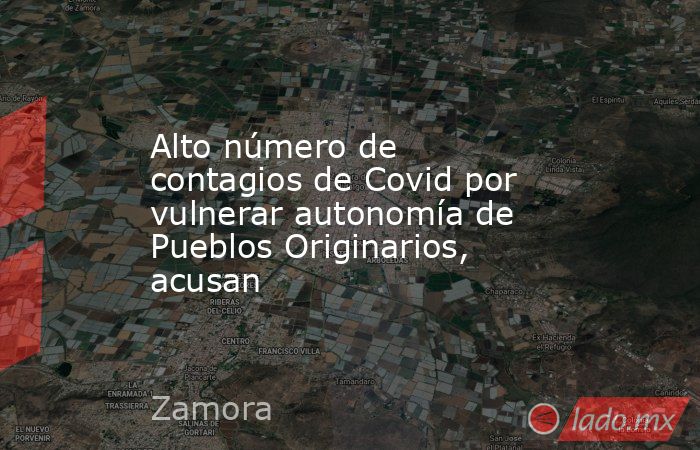 Alto número de contagios de Covid por vulnerar autonomía de Pueblos Originarios, acusan. Noticias en tiempo real