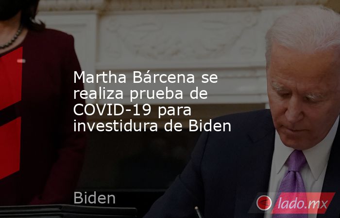 Martha Bárcena se realiza prueba de COVID-19 para investidura de Biden. Noticias en tiempo real