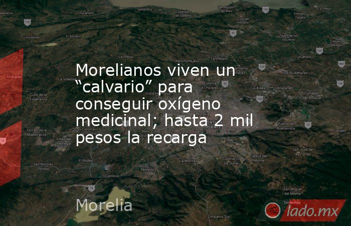 Morelianos viven un “calvario” para conseguir oxígeno medicinal; hasta 2 mil pesos la recarga. Noticias en tiempo real