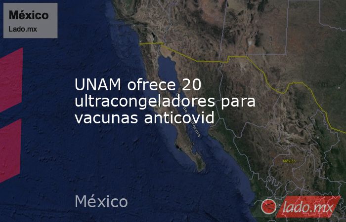 UNAM ofrece 20 ultracongeladores para vacunas anticovid. Noticias en tiempo real