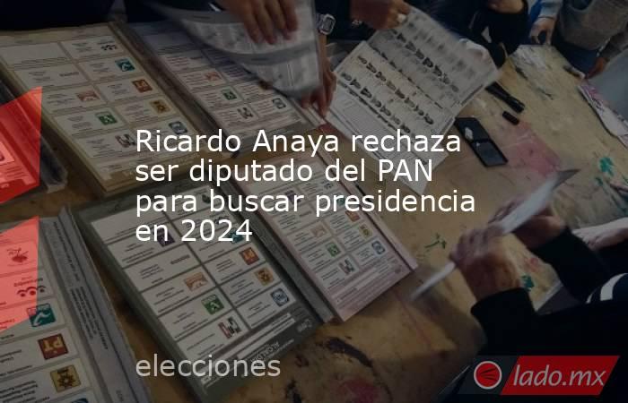 Ricardo Anaya rechaza ser diputado del PAN para buscar presidencia en 2024. Noticias en tiempo real
