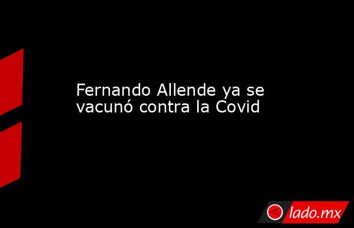 Fernando Allende ya se vacunó contra la Covid . Noticias en tiempo real