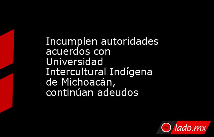 Incumplen autoridades acuerdos con Universidad Intercultural Indígena de Michoacán, continúan adeudos. Noticias en tiempo real