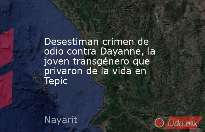 Desestiman crimen de odio contra Dayanne, la joven transgénero que privaron de la vida en Tepic. Noticias en tiempo real