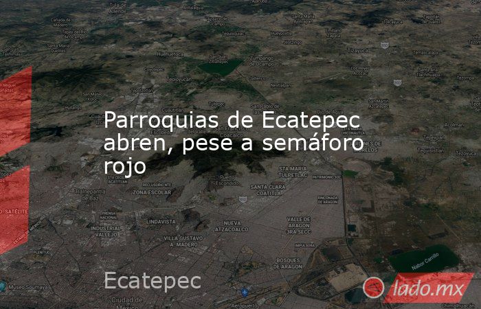 Parroquias de Ecatepec abren, pese a semáforo rojo. Noticias en tiempo real
