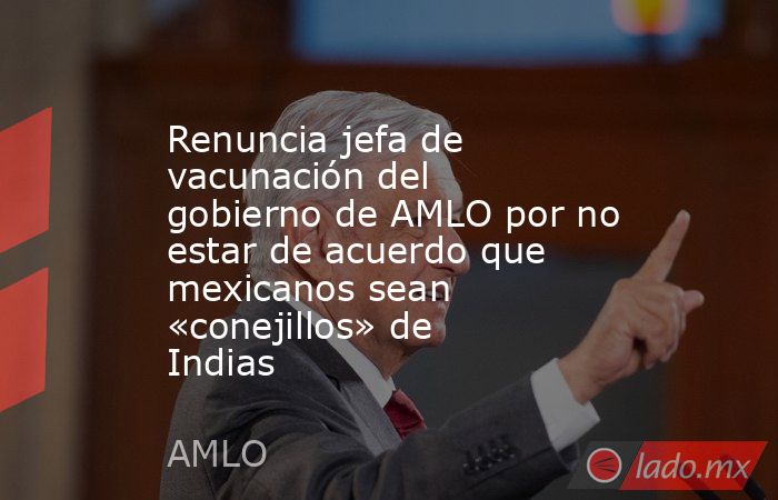 Renuncia jefa de vacunación del gobierno de AMLO por no estar de acuerdo que mexicanos sean «conejillos» de Indias. Noticias en tiempo real