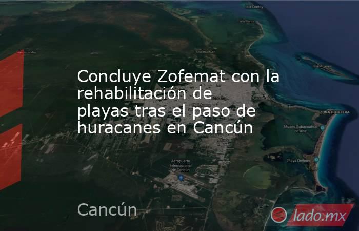 Concluye Zofemat con la rehabilitación de playas tras el paso de huracanes en Cancún. Noticias en tiempo real