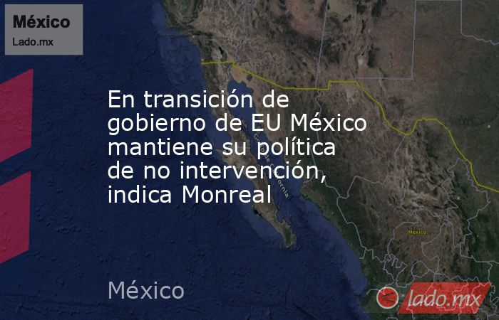 En transición de gobierno de EU México mantiene su política de no intervención, indica Monreal. Noticias en tiempo real