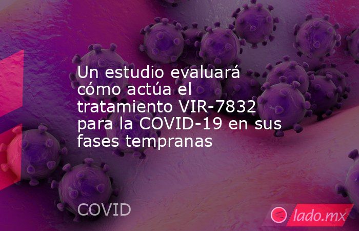 Un estudio evaluará cómo actúa el tratamiento VIR-7832 para la COVID-19 en sus fases tempranas. Noticias en tiempo real