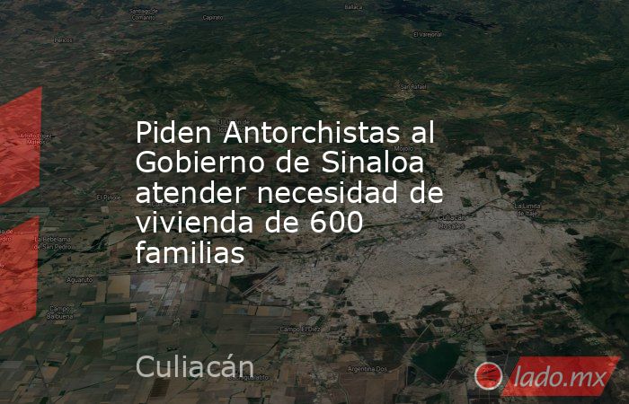 Piden Antorchistas al Gobierno de Sinaloa atender necesidad de vivienda de 600 familias. Noticias en tiempo real