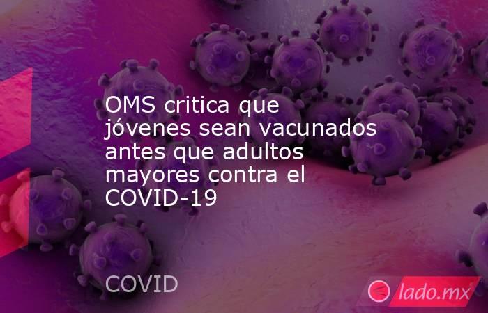 OMS critica que jóvenes sean vacunados antes que adultos mayores contra el COVID-19. Noticias en tiempo real