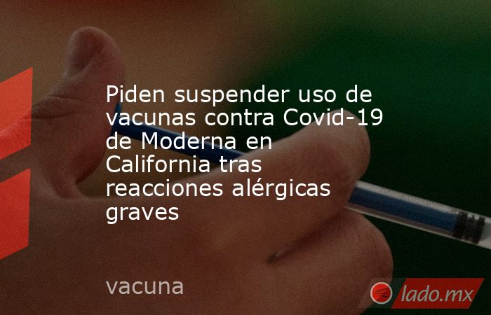 Piden suspender uso de vacunas contra Covid-19 de Moderna en California tras reacciones alérgicas graves. Noticias en tiempo real