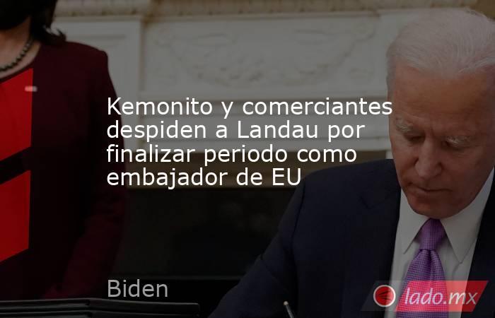 Kemonito y comerciantes despiden a Landau por finalizar periodo como embajador de EU. Noticias en tiempo real