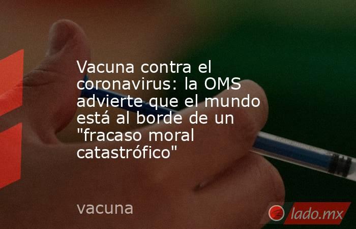 Vacuna contra el coronavirus: la OMS advierte que el mundo está al borde de un 