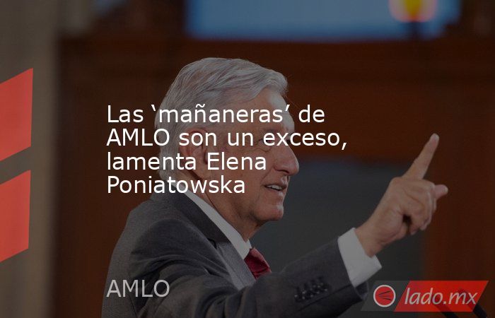 Las ‘mañaneras’ de AMLO son un exceso, lamenta Elena Poniatowska. Noticias en tiempo real