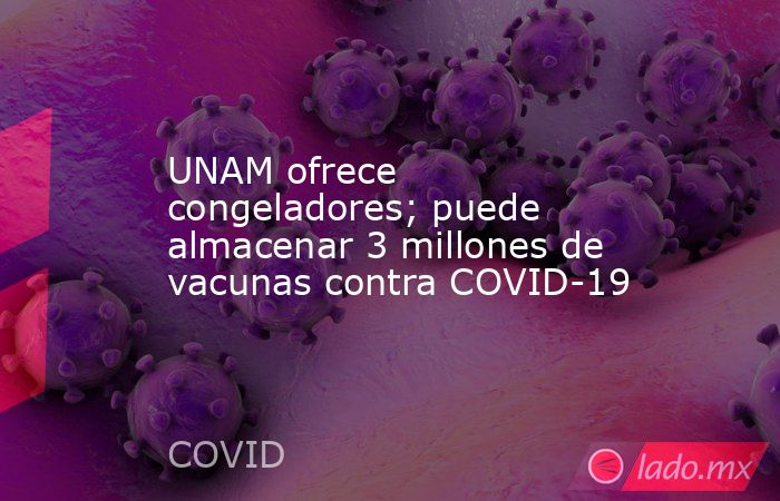 UNAM ofrece congeladores; puede almacenar 3 millones de vacunas contra COVID-19. Noticias en tiempo real