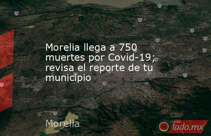 Morelia llega a 750 muertes por Covid-19; revisa el reporte de tu municipio. Noticias en tiempo real