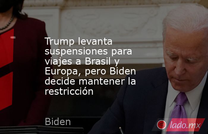 Trump levanta suspensiones para viajes a Brasil y Europa, pero Biden decide mantener la restricción. Noticias en tiempo real