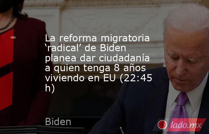 La reforma migratoria ‘radical’ de Biden planea dar ciudadanía a quien tenga 8 años viviendo en EU (22:45 h). Noticias en tiempo real