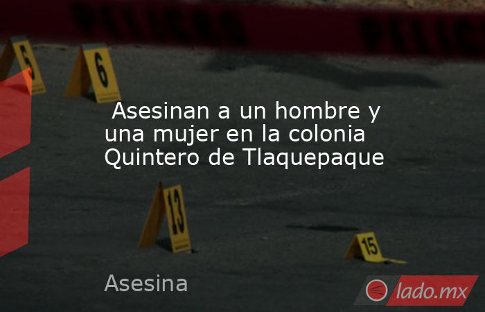  Asesinan a un hombre y una mujer en la colonia Quintero de Tlaquepaque. Noticias en tiempo real