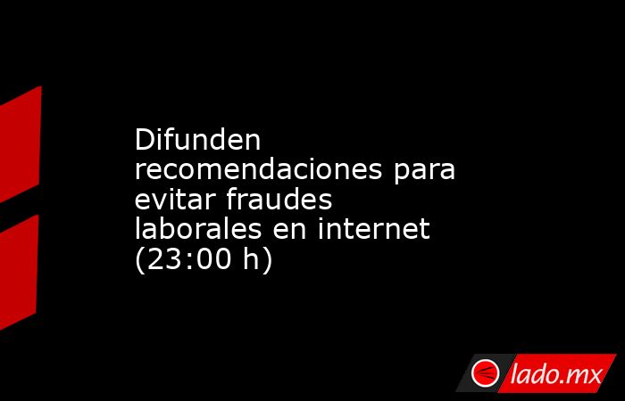 Difunden recomendaciones para evitar fraudes laborales en internet (23:00 h). Noticias en tiempo real