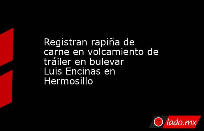 Registran rapiña de carne en volcamiento de tráiler en bulevar Luis Encinas en Hermosillo. Noticias en tiempo real