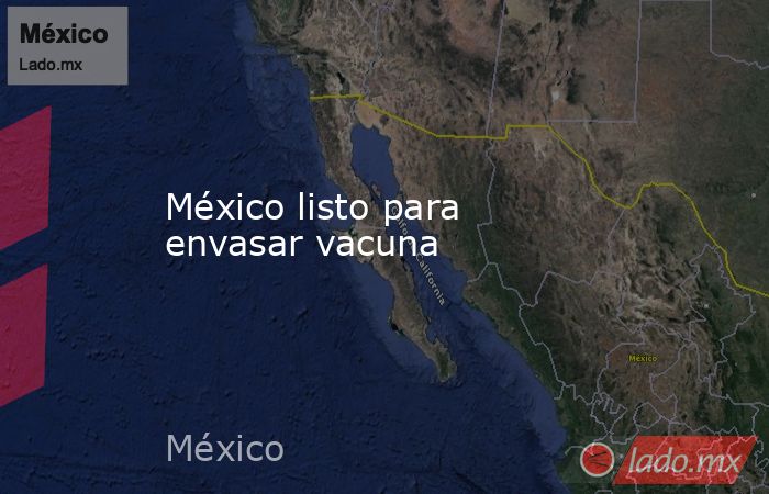 México listo para envasar vacuna. Noticias en tiempo real