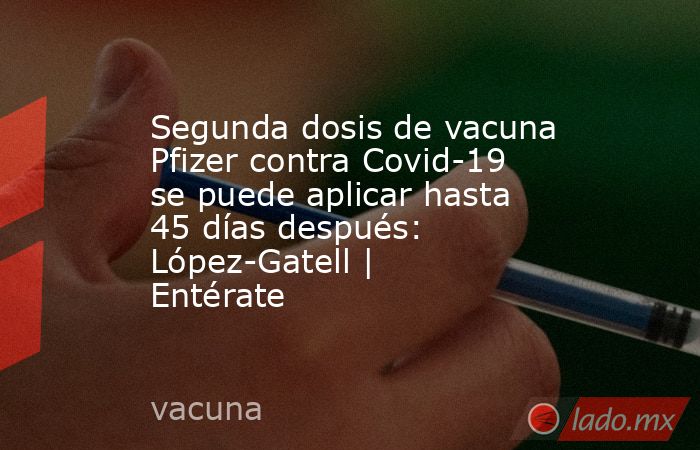 Segunda dosis de vacuna Pfizer contra Covid-19 se puede aplicar hasta 45 días después: López-Gatell | Entérate. Noticias en tiempo real