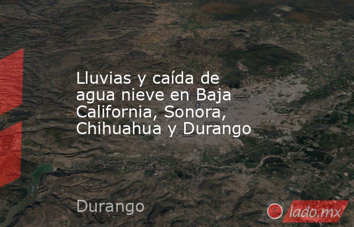 Lluvias y caída de agua nieve en Baja California, Sonora, Chihuahua y Durango. Noticias en tiempo real