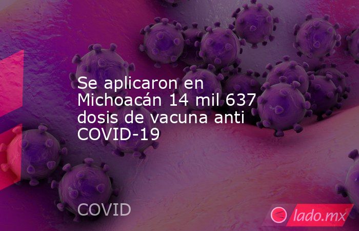 Se aplicaron en Michoacán 14 mil 637 dosis de vacuna anti COVID-19  . Noticias en tiempo real