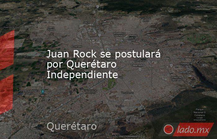 Juan Rock se postulará por Querétaro Independiente. Noticias en tiempo real