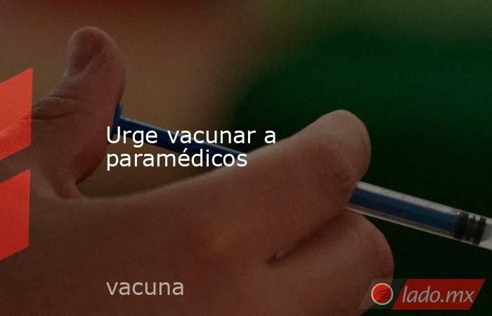 Urge vacunar a paramédicos. Noticias en tiempo real