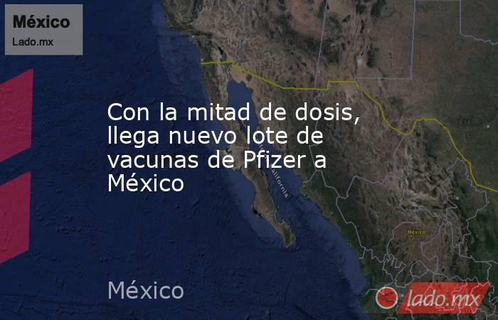 Con la mitad de dosis, llega nuevo lote de vacunas de Pfizer a México  . Noticias en tiempo real