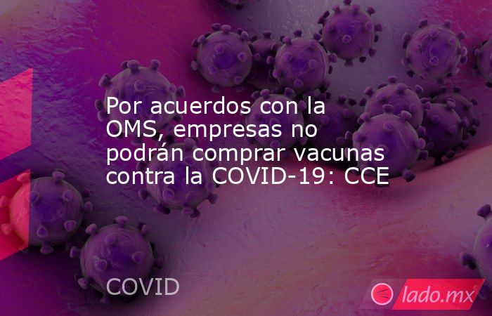 Por acuerdos con la OMS, empresas no podrán comprar vacunas contra la COVID-19: CCE. Noticias en tiempo real