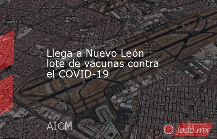 Llega a Nuevo León lote de vacunas contra el COVID-19. Noticias en tiempo real