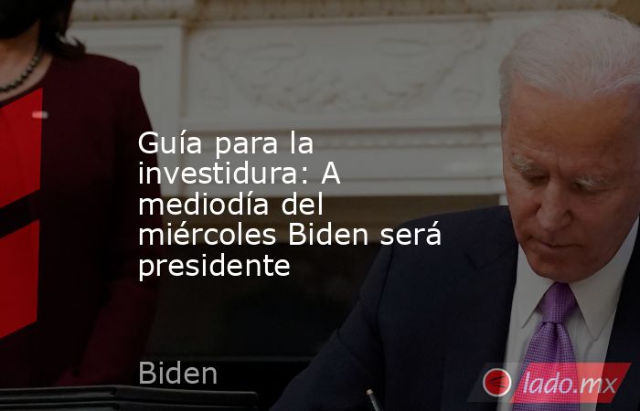 Guía para la investidura: A mediodía del miércoles Biden será presidente. Noticias en tiempo real