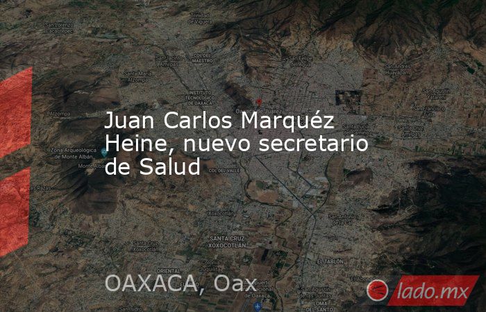 Juan Carlos Marquéz Heine, nuevo secretario de Salud. Noticias en tiempo real