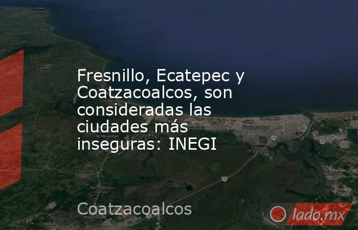 Fresnillo, Ecatepec y Coatzacoalcos, son consideradas las ciudades más inseguras: INEGI. Noticias en tiempo real