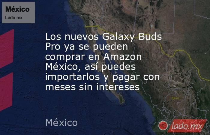 Los nuevos Galaxy Buds Pro ya se pueden comprar en Amazon México, así puedes importarlos y pagar con meses sin intereses. Noticias en tiempo real