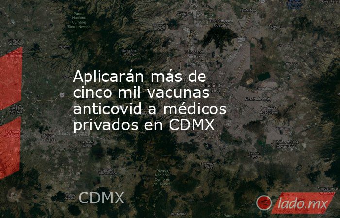 Aplicarán más de cinco mil vacunas anticovid a médicos privados en CDMX. Noticias en tiempo real