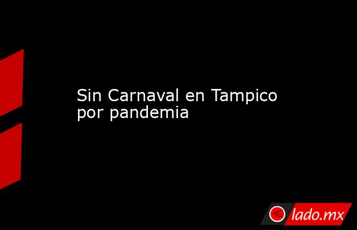 Sin Carnaval en Tampico por pandemia. Noticias en tiempo real